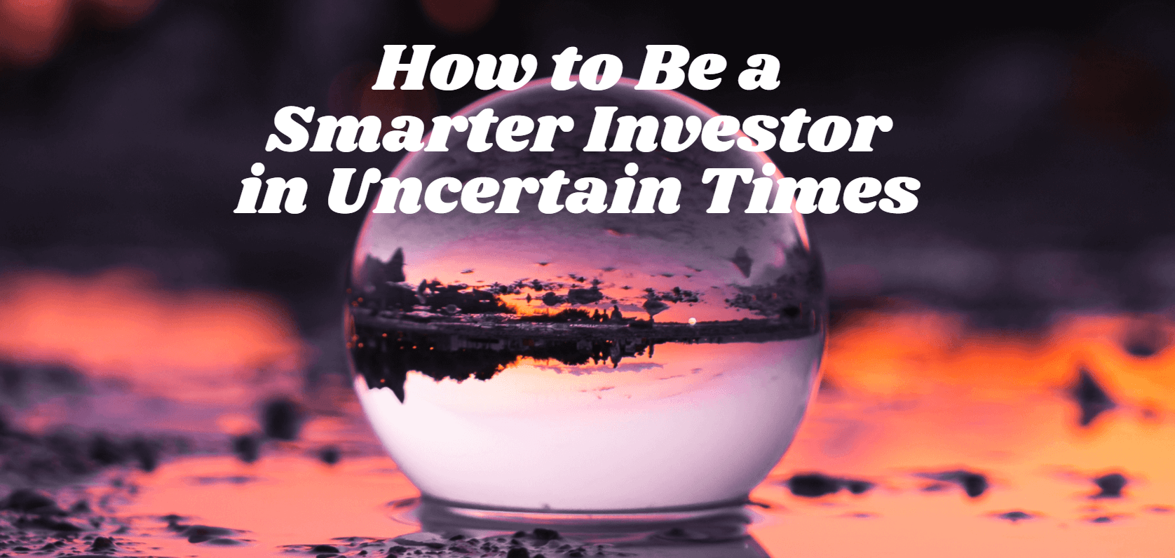 How to Be a Smarter Investor in Uncertain Times